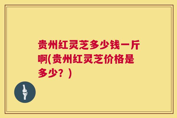 贵州红灵芝多少钱一斤啊(贵州红灵芝价格是多少？)