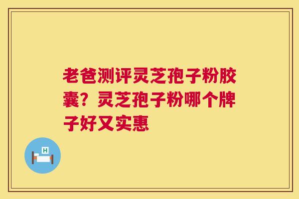 老爸测评灵芝孢子粉胶囊？灵芝孢子粉哪个牌子好又实惠