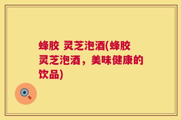蜂胶 灵芝泡酒(蜂胶灵芝泡酒,美味健康的饮品) 蜂胶 灵芝泡酒(蜂胶灵芝泡酒,美味健康的饮品)