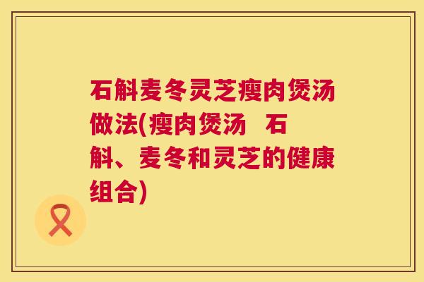 石斛麦冬灵芝瘦肉煲汤做法(瘦肉煲汤  石斛、麦冬和灵芝的健康组合)