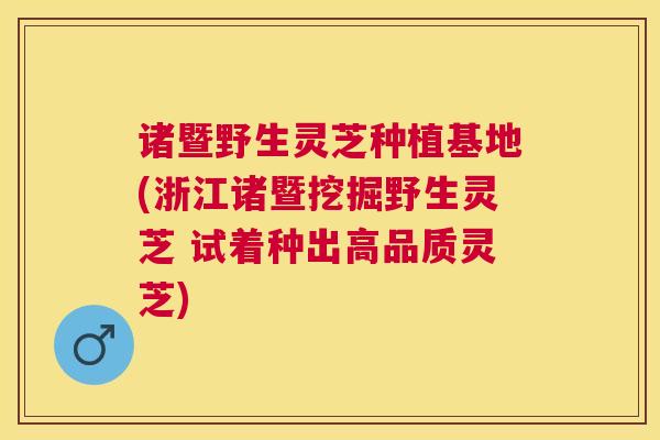 诸暨野生灵芝种植基地(浙江诸暨挖掘野生灵芝 试着种出高品质灵芝) 诸暨野生灵芝种植基地(浙江诸暨挖掘野生灵芝 试着种出高品质灵芝)