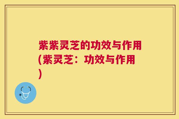 紫紫灵芝的功效与作用(紫灵芝:功效与作用) 紫紫灵芝的功效与作用(紫灵芝:功效与作用)