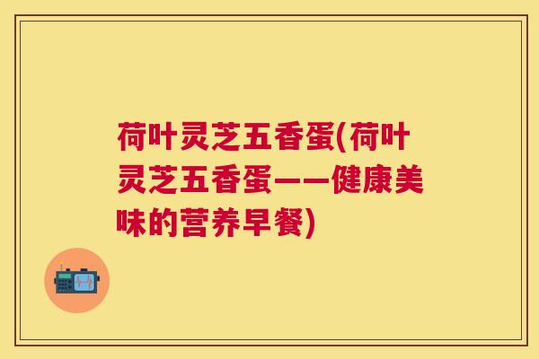 荷叶灵芝五香蛋(荷叶灵芝五香蛋——健康美味的营养早餐)