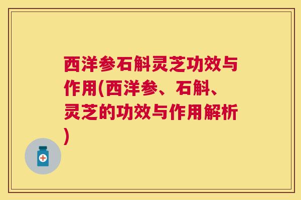西洋参石斛灵芝功效与作用(西洋参、石斛、灵芝的功效与作用解析)