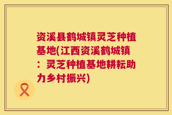 资溪县鹤城镇灵芝种植基地(江西资溪鹤城镇：灵芝种植基地耕耘助力乡村振兴)