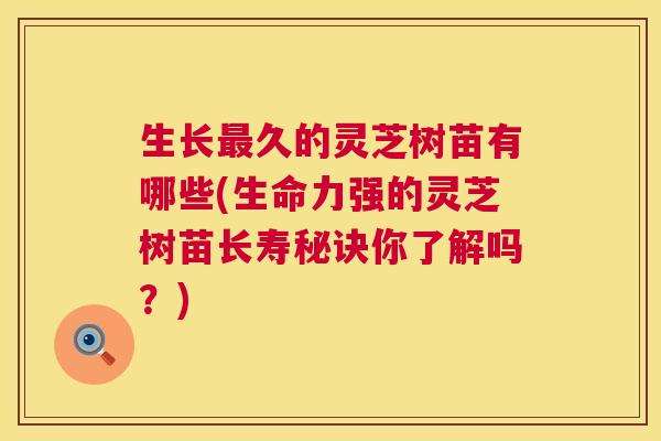 生长久的灵芝树苗有哪些(生命力强的灵芝树苗长寿秘诀你了解吗？)