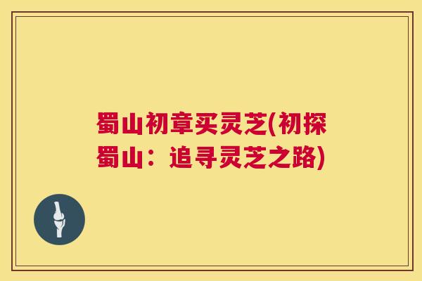 蜀山初章买灵芝(初探蜀山:追寻灵芝之路) 蜀山初章买灵芝(初探蜀山:追寻灵芝之路)