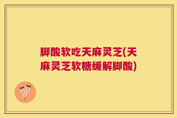 脚酸软吃天麻灵芝(天麻灵芝软糖缓解脚酸) 脚酸软吃天麻灵芝(天麻灵芝软糖缓解脚酸)