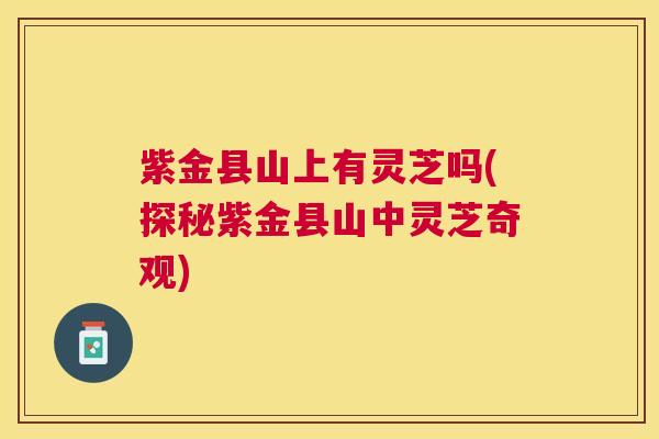 紫金县山上有灵芝吗(探秘紫金县山中灵芝奇观) 紫金县山上有灵芝吗(探秘紫金县山中灵芝奇观)