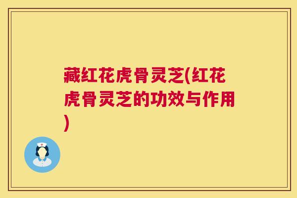 藏红花虎骨灵芝(红花虎骨灵芝的功效与作用)