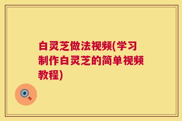 白灵芝做法视频(学习制作白灵芝的简单视频教程) 白灵芝做法视频(学习制作白灵芝的简单视频教程)