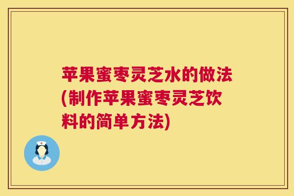 苹果蜜枣灵芝水的做法(制作苹果蜜枣灵芝饮料的简单方法) 苹果蜜枣灵芝水的做法(制作苹果蜜枣灵芝饮料的简单方法)