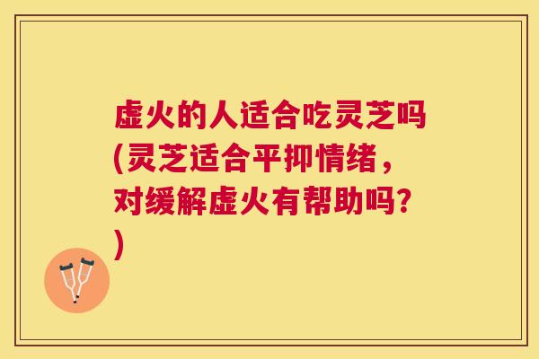 虚火的人适合吃灵芝吗(灵芝适合平抑情绪,对缓解虚火有帮助吗?) 虚火的人适合吃灵芝吗(灵芝适合平抑情绪,对缓解虚火有帮助吗?)