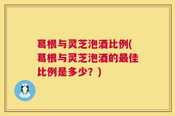 葛根与灵芝泡酒比例(葛根与灵芝泡酒的佳比例是多少?) 葛根与灵芝泡酒比例(葛根与灵芝泡酒的佳比例是多少?)