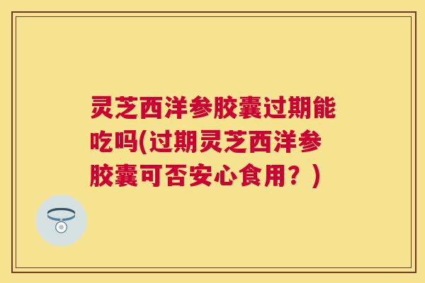 灵芝西洋参胶囊过期能吃吗(过期灵芝西洋参胶囊可否安心食用?) 灵芝西洋参胶囊过期能吃吗(过期灵芝西洋参胶囊可否安心食用?)