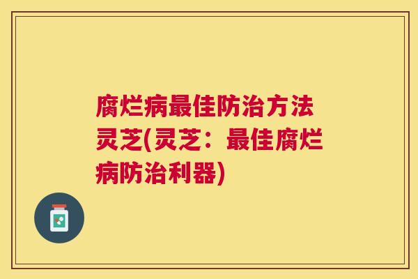 腐烂佳防方法 灵芝(灵芝:佳腐烂防利器) 腐烂佳防方法 灵芝(灵芝:佳腐烂防利器)