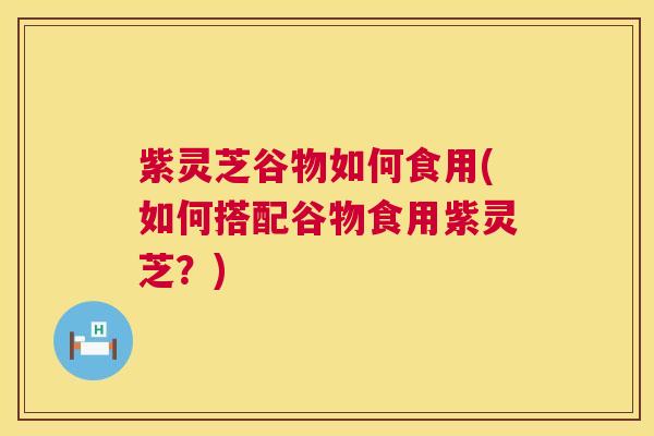 紫灵芝谷物如何食用(如何搭配谷物食用紫灵芝？)