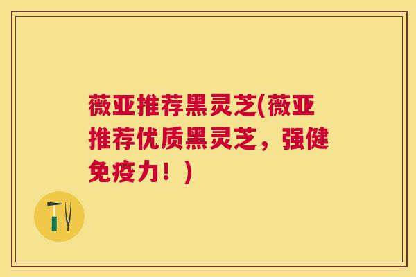 薇亚推荐黑灵芝(薇亚推荐优质黑灵芝,强健免疫力!) 薇亚推荐黑灵芝(薇亚推荐优质黑灵芝,强健免疫力!)