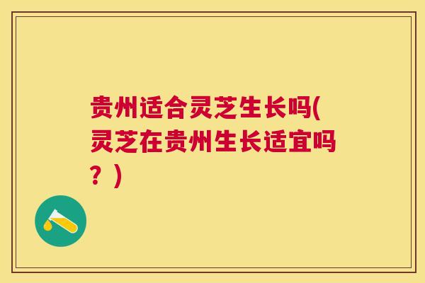 贵州适合灵芝生长吗(灵芝在贵州生长适宜吗?) 贵州适合灵芝生长吗(灵芝在贵州生长适宜吗?)