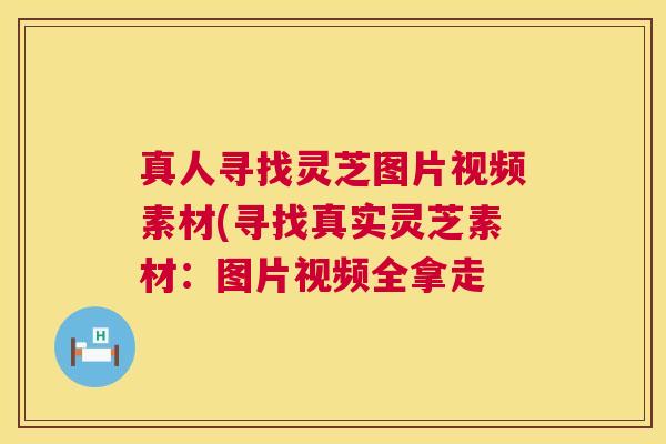 真人寻找灵芝图片视频素材(寻找真实灵芝素材：图片视频全拿走