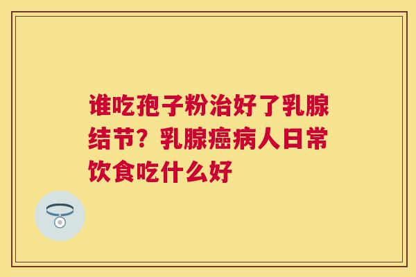 谁吃孢子粉好了乳腺结节?乳腺人日常饮食吃什么好 谁吃孢子粉好了乳腺结节?乳腺人日常饮食吃什么好