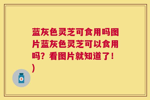 蓝灰色灵芝可食用吗图片蓝灰色灵芝可以食用吗?看图片就知道了!) 蓝灰色灵芝可食用吗图片蓝灰色灵芝可以食用吗?看图片就知道了!)
