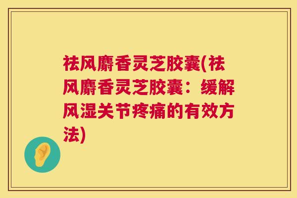 祛风麝香灵芝胶囊(祛风麝香灵芝胶囊:缓解风湿关节的有效方法) 祛风麝香灵芝胶囊(祛风麝香灵芝胶囊:缓解风湿关节的有效方法)