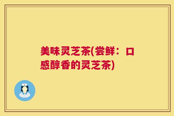 美味灵芝茶(尝鲜：口感醇香的灵芝茶)