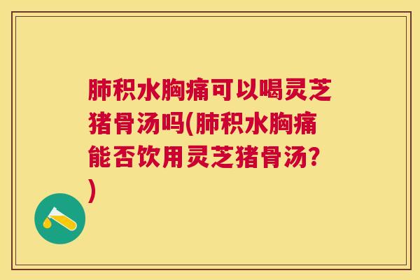 积水胸痛可以喝灵芝猪骨汤吗(积水胸痛能否饮用灵芝猪骨汤?) 积水胸痛可以喝灵芝猪骨汤吗(积水胸痛能否饮用灵芝猪骨汤?)