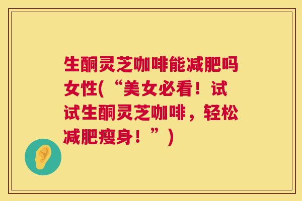 生酮灵芝咖啡能吗女性(“美女必看！试试生酮灵芝咖啡，轻松瘦身！”)