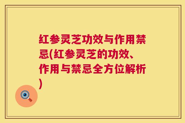 红参灵芝功效与作用禁忌(红参灵芝的功效、作用与禁忌全方位解析)