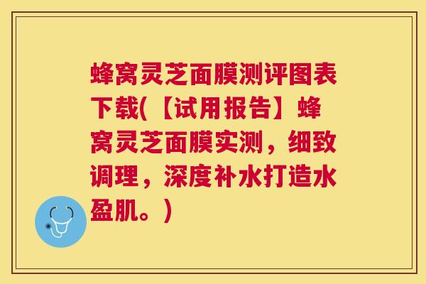 蜂窝灵芝面膜测评图表下载(【试用报告】蜂窝灵芝面膜实测,细致调理,深度补水打造水盈肌。) 蜂窝灵芝面膜测评图表下载(【试用报告】蜂窝灵芝面膜实测,细致调理,深度补水打造水盈肌。)