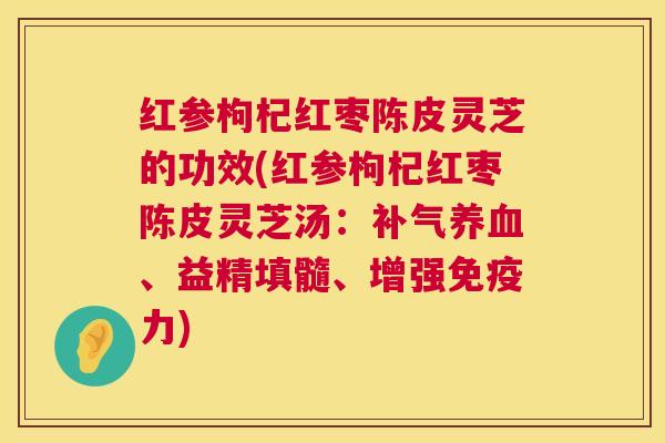 红参枸杞红枣陈皮灵芝的功效(红参枸杞红枣陈皮灵芝汤：、益精填髓、增强免疫力)