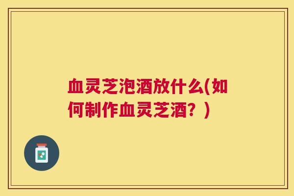 灵芝泡酒放什么(如何制作灵芝酒？)
