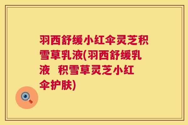 羽西舒缓小红伞灵芝积雪草乳液(羽西舒缓乳液 积雪草灵芝小红伞护肤) 羽西舒缓小红伞灵芝积雪草乳液(羽西舒缓乳液 积雪草灵芝小红伞护肤)