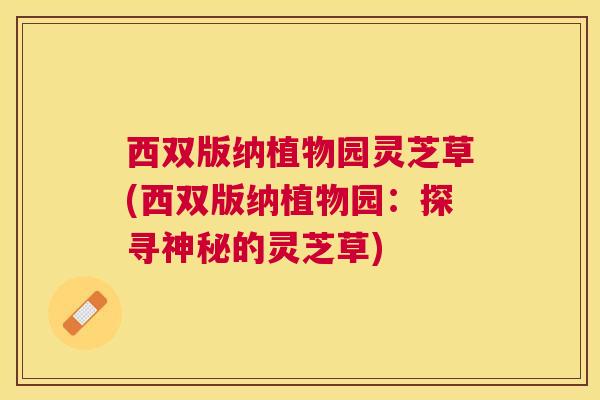 西双版纳植物园灵芝草(西双版纳植物园:探寻神秘的灵芝草) 西双版纳植物园灵芝草(西双版纳植物园:探寻神秘的灵芝草)