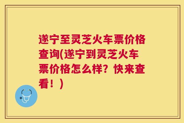 遂宁至灵芝火车票价格查询(遂宁到灵芝火车票价格怎么样？快来查看！)