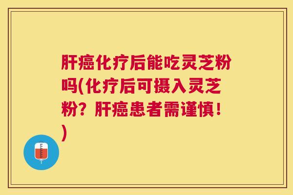后能吃灵芝粉吗(后可摄入灵芝粉?患者需谨慎!) 后能吃灵芝粉吗(后可摄入灵芝粉?患者需谨慎!)