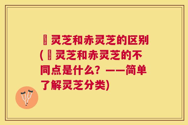 艼灵芝和赤灵芝的区别(艼灵芝和赤灵芝的不同点是什么?——简单了解灵芝分类) 艼灵芝和赤灵芝的区别(艼灵芝和赤灵芝的不同点是什么?——简单了解灵芝分类)
