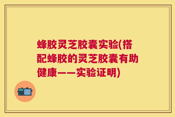 蜂胶灵芝胶囊实验(搭配蜂胶的灵芝胶囊有助健康——实验证明) 蜂胶灵芝胶囊实验(搭配蜂胶的灵芝胶囊有助健康——实验证明)