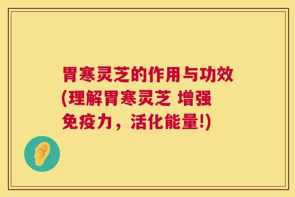 胃寒灵芝的作用与功效(理解胃寒灵芝 增强免疫力,活化能量!) 胃寒灵芝的作用与功效(理解胃寒灵芝 增强免疫力,活化能量!)