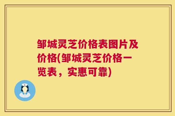 邹城灵芝价格表图片及价格(邹城灵芝价格一览表,实惠可靠) 邹城灵芝价格表图片及价格(邹城灵芝价格一览表,实惠可靠)