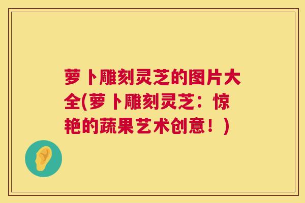 萝卜雕刻灵芝的图片大全(萝卜雕刻灵芝:惊艳的蔬果艺术创意!) 萝卜雕刻灵芝的图片大全(萝卜雕刻灵芝:惊艳的蔬果艺术创意!)