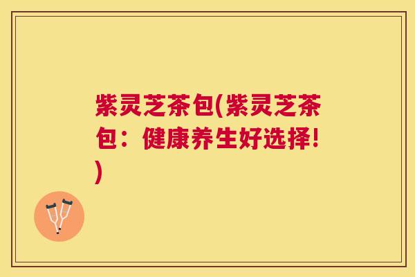 紫灵芝茶包(紫灵芝茶包:健康养生好选择!) 紫灵芝茶包(紫灵芝茶包:健康养生好选择!)