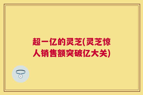 超一亿的灵芝(灵芝惊人销售额突破亿大关)