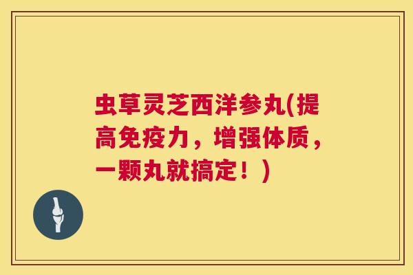 虫草灵芝西洋参丸(提高免疫力,增强体质,一颗丸就搞定!) 虫草灵芝西洋参丸(提高免疫力,增强体质,一颗丸就搞定!)