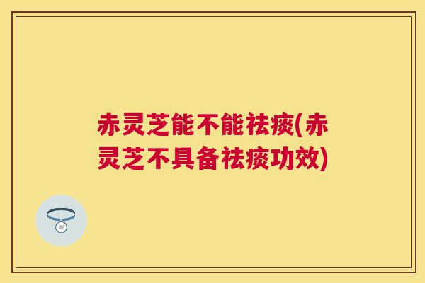 赤灵芝能不能(赤灵芝不具备功效) 赤灵芝能不能(赤灵芝不具备功效)