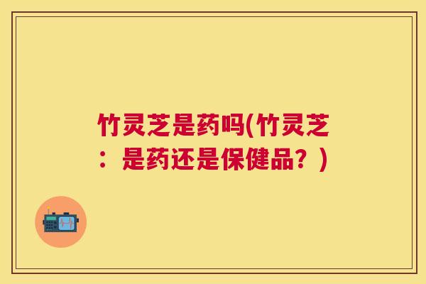 竹灵芝是药吗(竹灵芝:是药还是保健品?) 竹灵芝是药吗(竹灵芝:是药还是保健品?)