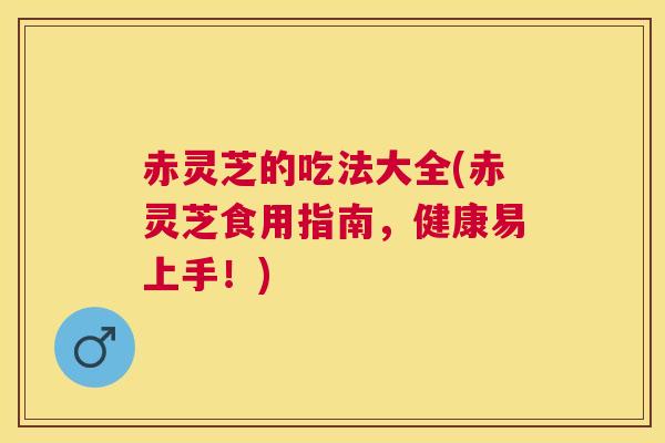 赤灵芝的吃法大全(赤灵芝食用指南，健康易上手！)