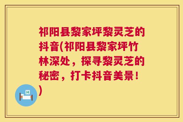 祁阳县黎家坪黎灵芝的抖音(祁阳县黎家坪竹林深处,探寻黎灵芝的秘密,打卡抖音美景!) 祁阳县黎家坪黎灵芝的抖音(祁阳县黎家坪竹林深处,探寻黎灵芝的秘密,打卡抖音美景!)